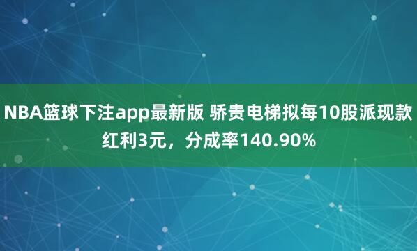 NBA篮球下注app最新版 骄贵电梯拟每10股派现款红利3元，分成率140.90%
