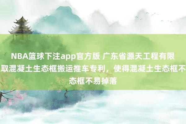 NBA篮球下注app官方版 广东省源天工程有限公司获取混凝土生态框搬运推车专利，使得混凝土生态框不易掉落
