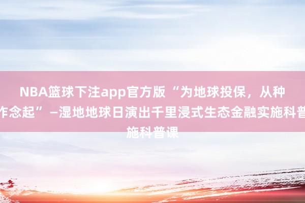 NBA篮球下注app官方版 “为地球投保，从种子作念起” —湿地地球日演出千里浸式生态金融实施科普课