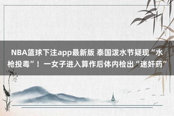 NBA篮球下注app最新版 泰国泼水节疑现“水枪投毒”！一女子进入算作后体内检出“迷奸药”