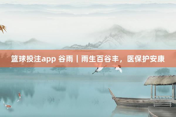 篮球投注app 谷雨｜雨生百谷丰，<a href=