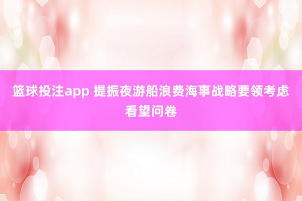 篮球投注app 提振夜游船浪费海事战略要领考虑看望问卷
