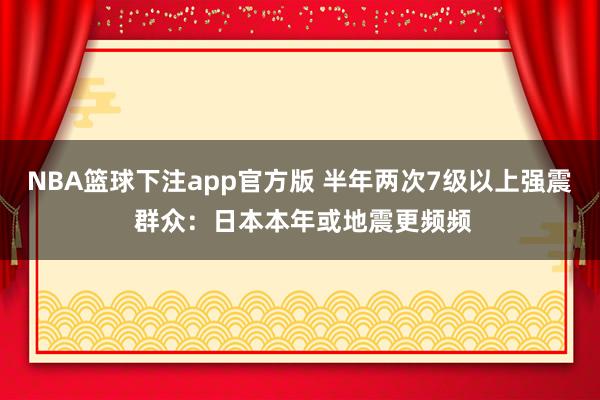 NBA篮球下注app官方版 半年两次7级以上强震 群众：日本本年或地震更频频