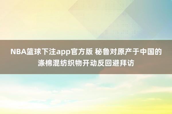 NBA篮球下注app官方版 秘鲁对原产于中国的涤棉混纺织物开动反回避拜访