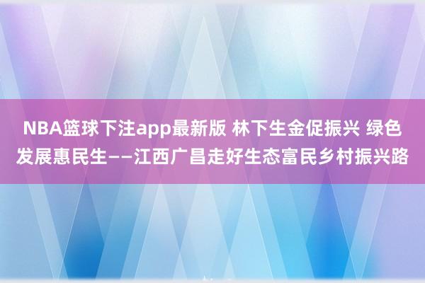 NBA篮球下注app最新版 林下生金促振兴 绿色发展惠民生——江西广昌走好生态富民乡村振兴路