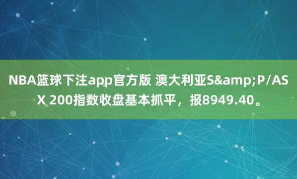 NBA篮球下注app官方版 澳大利亚S&P/ASX 200指数收盘基本抓平，报8949.40。