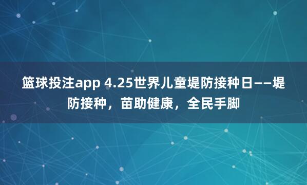 篮球投注app 4.25世界儿童堤防接种日——堤防接种，苗助健康，全民手脚