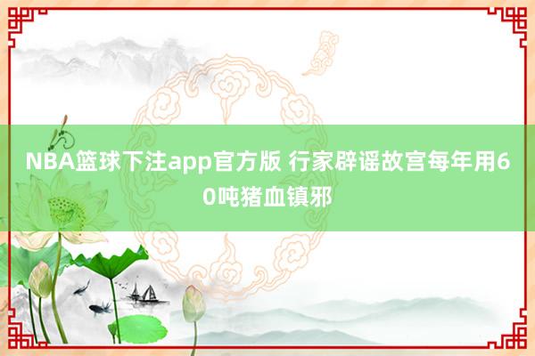 NBA篮球下注app官方版 行家辟谣故宫每年用60吨猪血镇邪