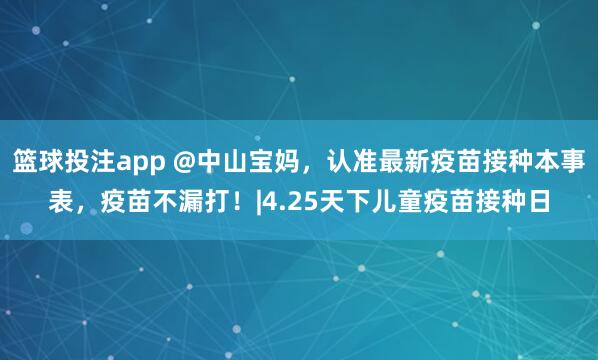 篮球投注app @中山宝妈，认准最新疫苗接种本事表，疫苗不漏打！|4.25天下儿童疫苗接种日