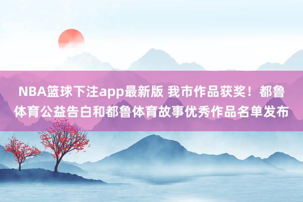 NBA篮球下注app最新版 我市作品获奖！都鲁体育公益告白和都鲁体育故事优秀作品名单发布