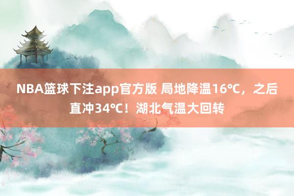 NBA篮球下注app官方版 局地降温16℃，之后直冲34℃！湖北气温大回转