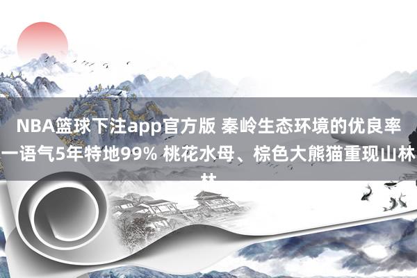 NBA篮球下注app官方版 秦岭生态环境的优良率一语气5年特地99% 桃花水母、棕色大熊猫重现山林