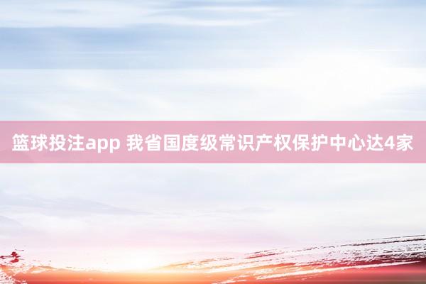 篮球投注app 我省国度级常识产权保护中心达4家