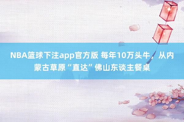 NBA篮球下注app官方版 每年10万头牛，从内蒙古草原“直达”佛山东谈主餐桌
