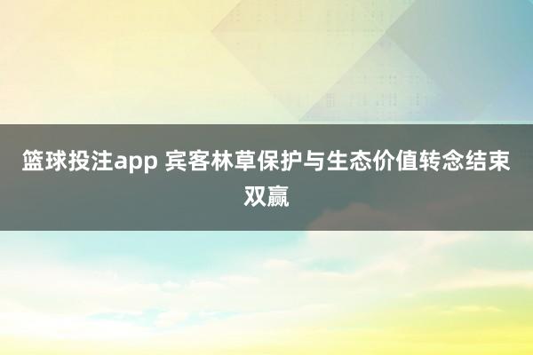 篮球投注app 宾客林草保护与生态价值转念结束双赢
