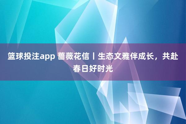 篮球投注app 蔷薇花信丨生态文雅伴成长，共赴春日好时光