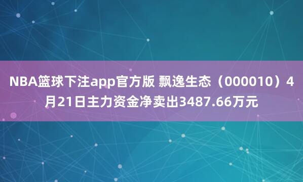 NBA篮球下注app官方版 飘逸生态（000010）4月21日主力资金净卖出3487.66万元