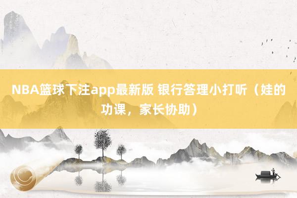 NBA篮球下注app最新版 银行答理小打听（娃的功课，家长协助）