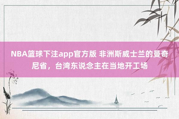 NBA篮球下注app官方版 非洲斯威士兰的曼奇尼省，台湾东说念主在当地开工场
