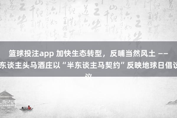 篮球投注app 加快生态转型，反哺当然风土 —— 东谈主头马酒庄以“半东谈主马契约”反映地球日倡议