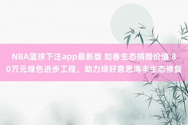 NBA篮球下注app最新版 如春生态捐赠价值 80万元绿色进步工程，助力绿好意思海丰生态修复
