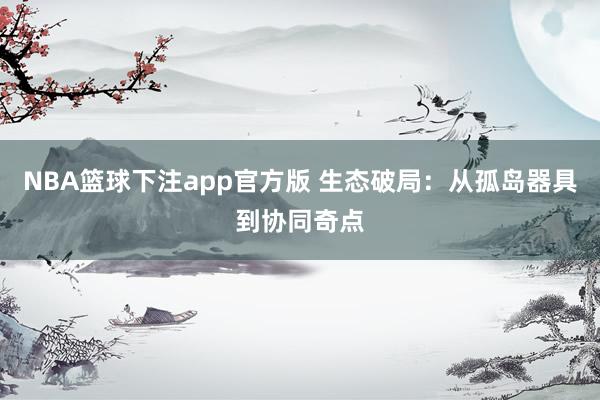NBA篮球下注app官方版 生态破局：从孤岛器具到协同奇点