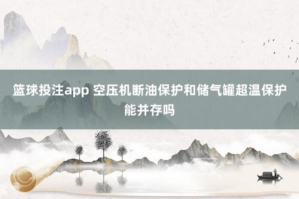 篮球投注app 空压机断油保护和储气罐超温保护能并存吗