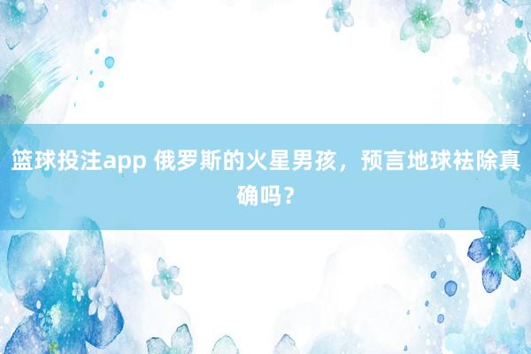 篮球投注app 俄罗斯的火星男孩，预言地球袪除真确吗？