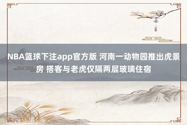 NBA篮球下注app官方版 河南一动物园推出虎景房 搭客与老虎仅隔两层玻璃住宿