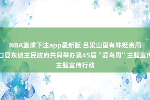NBA篮球下注app最新版 吕梁山国有林贬责局与交口县东谈主民政府共同举办第45届“爱鸟周”主题宣传行动