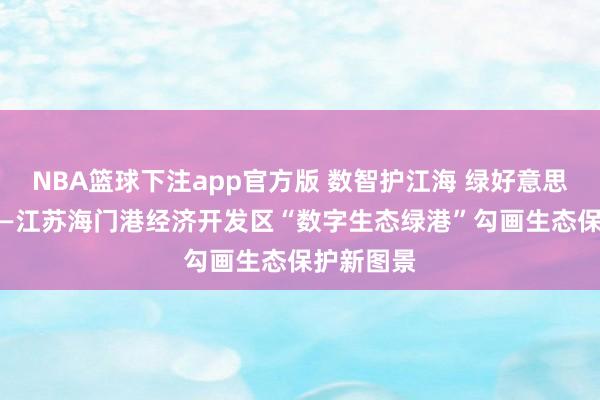 NBA篮球下注app官方版 数智护江海 绿好意思新海门 ——江苏海门港经济开发区“数字生态绿港”勾画生态保护新图景