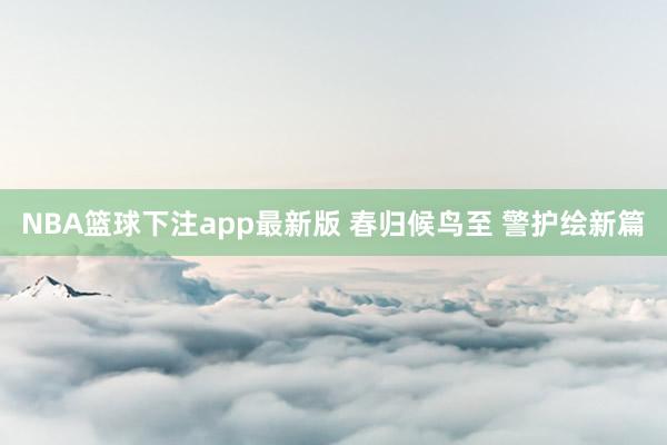 NBA篮球下注app最新版 春归候鸟至 警护绘新篇
