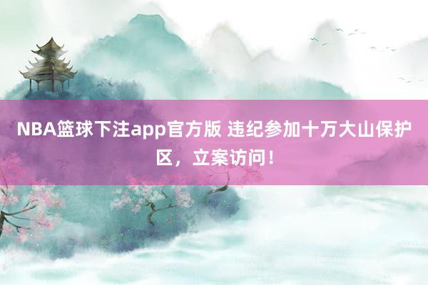NBA篮球下注app官方版 违纪参加十万大山保护区，立案访问！
