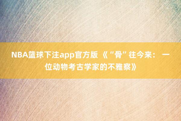 NBA篮球下注app官方版 《“骨”往今来： 一位动物考古学家的不雅察》