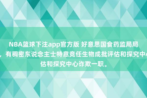 NBA篮球下注app官方版 好意思国食药监局局长马卡里称，有稠密东说念主士特意竞任生物成批评估和探究中心诈欺一职。