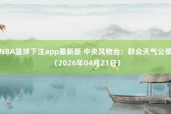 NBA篮球下注app最新版 中央风物台：群众天气公报（2026年04月21日）