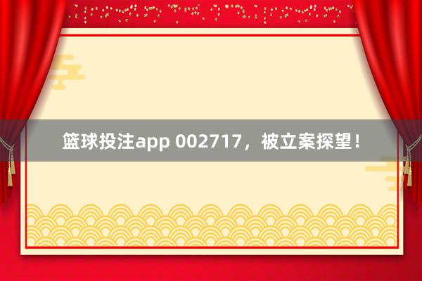 篮球投注app 002717，被立案探望！