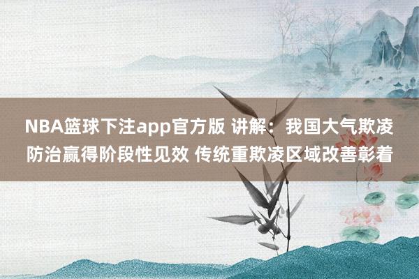 NBA篮球下注app官方版 讲解：我国大气欺凌防治赢得阶段性见效 传统重欺凌区域改善彰着