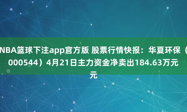 NBA篮球下注app官方版 股票行情快报：华夏环保（000544）4月21日主力资金净卖出184.63万元
