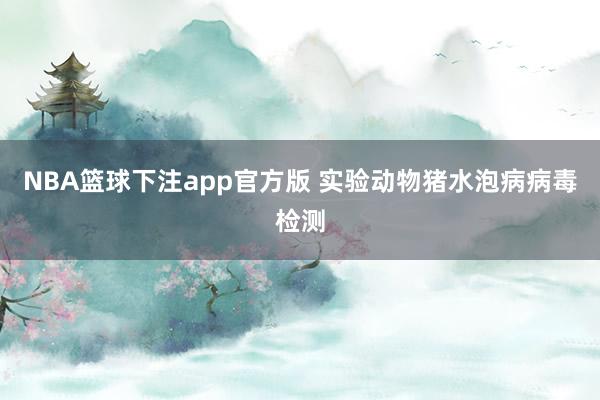 NBA篮球下注app官方版 实验动物猪水泡病病毒检测
