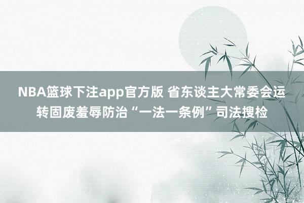 NBA篮球下注app官方版 省东谈主大常委会运转固废羞辱防治“一法一条例”司法搜检