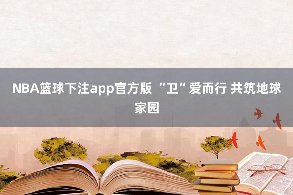 NBA篮球下注app官方版 “卫”爱而行 共筑地球家园