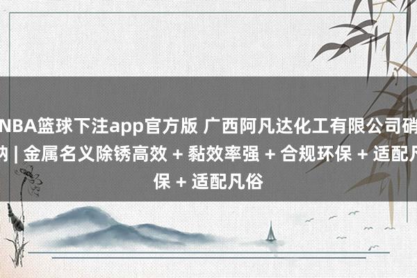 NBA篮球下注app官方版 广西阿凡达化工有限公司硝酸钠 | 金属名义除锈高效 + 黏效率强 + 合规环保 + 适配凡俗