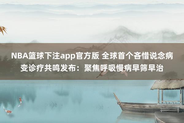 NBA篮球下注app官方版 全球首个吝惜说念病变诊疗共鸣发布：聚焦呼吸慢病早筛早治
