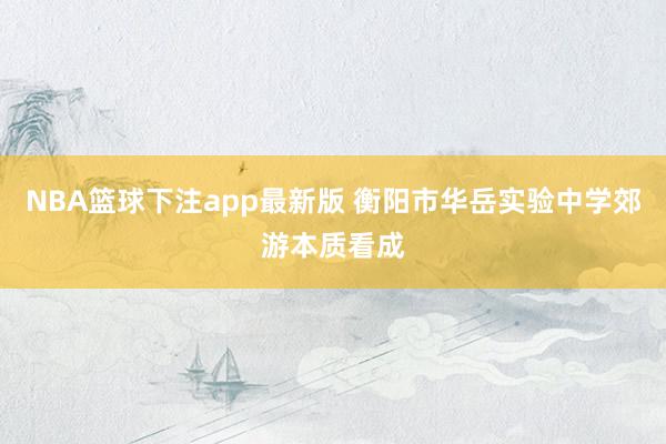 NBA篮球下注app最新版 衡阳市华岳实验中学郊游本质看成