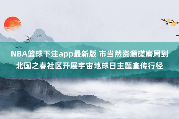 NBA篮球下注app最新版 市当然资源磋磨局到北国之春社区开展宇宙地球日主题宣传行径