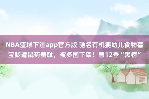NBA篮球下注app官方版 驰名有机婴幼儿食物喜宝疑遭鼠药羞耻，被多国下架！曾12登“黑榜”