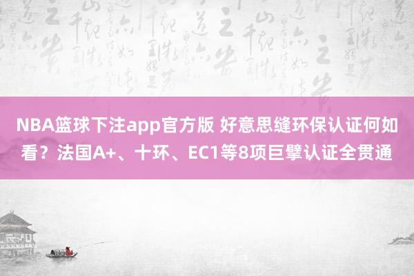 NBA篮球下注app官方版 好意思缝环保认证何如看？法国A+、十环、EC1等8项巨擘认证全贯通