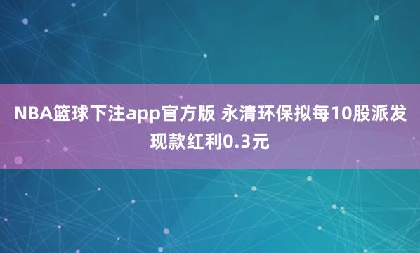 NBA篮球下注app官方版 永清环保拟每10股派发现款红利0.3元