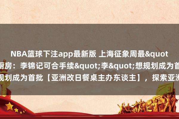 NBA篮球下注app最新版 上海征象周最"有益念念"的厨房：李锦记可合手续"李"想规划成为首批【亚洲改日餐桌主办东谈主】，探索亚洲饮食的绿色改日